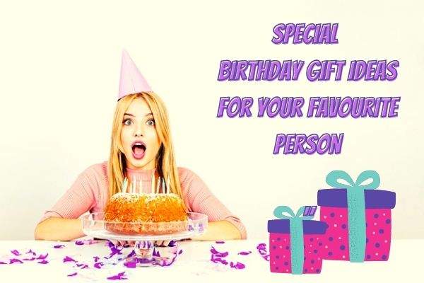 Special Birthday Gift Ideas for Your Favourite Person