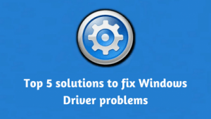 Top 5 solutions to fix Windows Driver problems